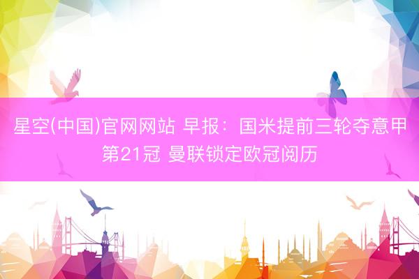 星空(中国)官网网站 早报：国米提前三轮夺意甲第21冠 曼联锁定欧冠阅历