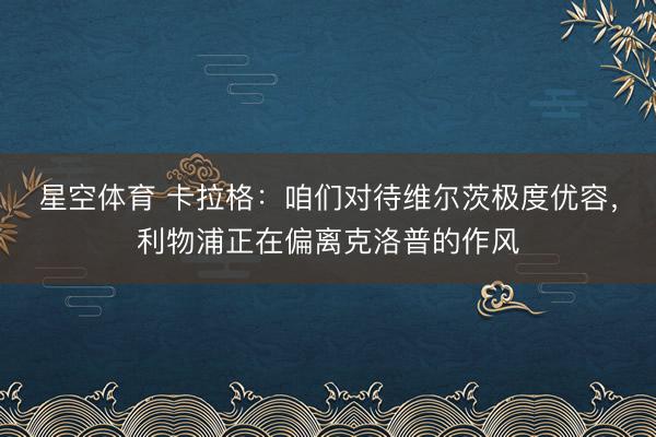 星空体育 卡拉格：咱们对待维尔茨极度优容，利物浦正在偏离克洛普的作风
