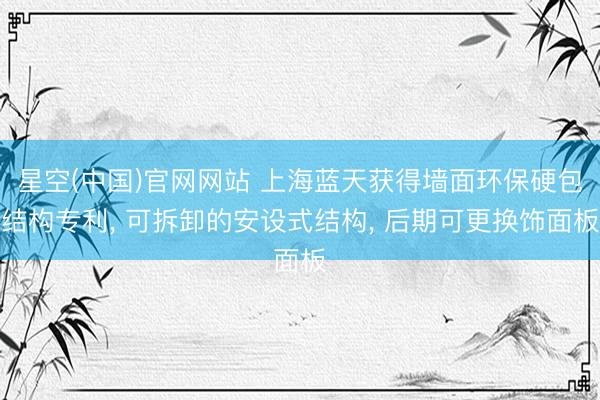 星空(中国)官网网站 上海蓝天获得墙面环保硬包结构专利， 可拆卸的安设式结构， 后期可更换饰面板