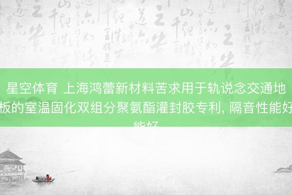 星空体育 上海鸿蕾新材料苦求用于轨说念交通地板的室温固化双组分聚氨酯灌封胶专利， 隔音性能好