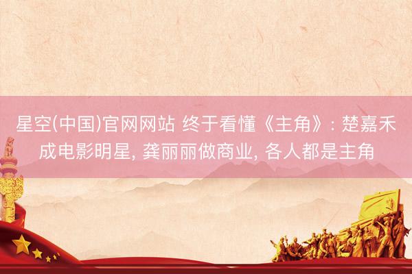 星空(中国)官网网站 终于看懂《主角》: 楚嘉禾成电影明星， 龚丽丽做商业， 各人都是主角