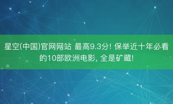 星空(中国)官网网站 最高9.3分! 保举近十年必看的10部欧洲电影, 全是矿藏!