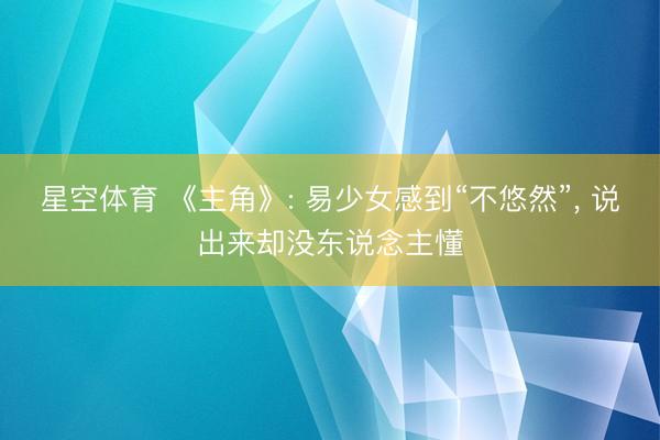 星空体育 《主角》: 易少女感到“不悠然”， 说出来却没东说念主懂