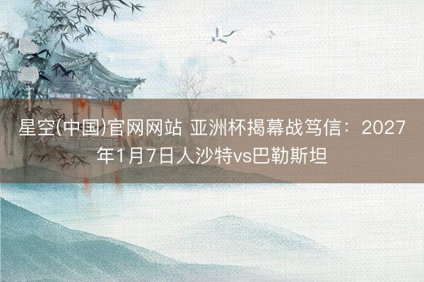 星空(中国)官网网站 亚洲杯揭幕战笃信：2027年1月7日人沙特vs巴勒斯坦