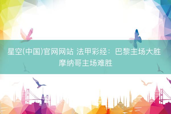 星空(中国)官网网站 法甲彩经：巴黎主场大胜 摩纳哥主场难胜