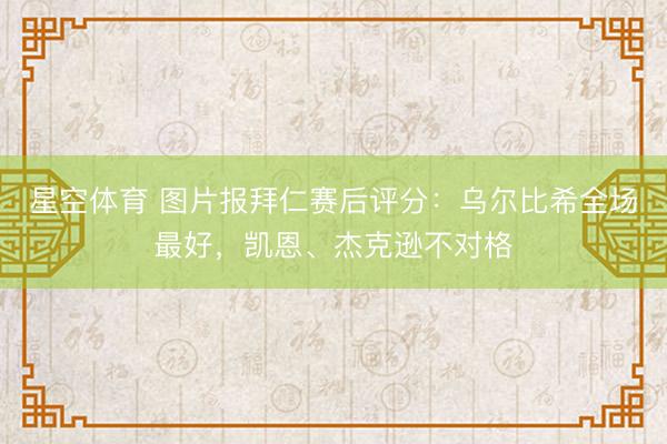 星空体育 图片报拜仁赛后评分：乌尔比希全场最好，凯恩、杰克逊不对格