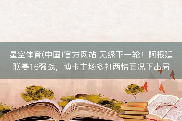 星空体育(中国)官方网站 无缘下一轮！阿根廷联赛16强战，博卡主场多打两情面况下出局
