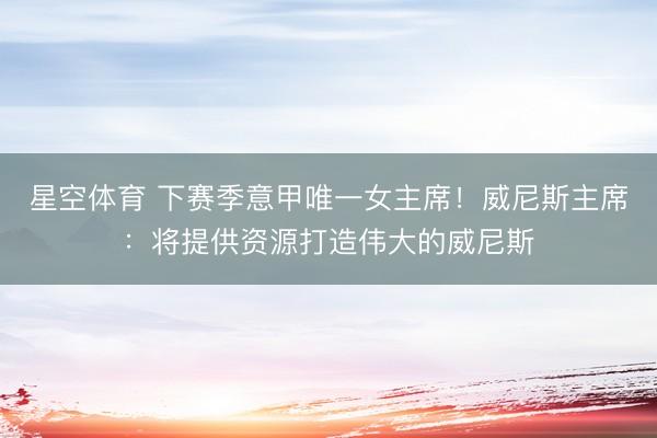 星空体育 下赛季意甲唯一女主席!威尼斯主席:将提供资源打造伟大的威尼斯
