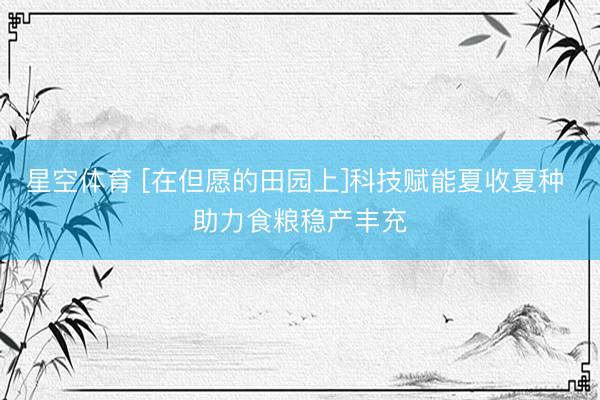 星空体育 [在但愿的田园上]科技赋能夏收夏种 助力食粮稳产丰充