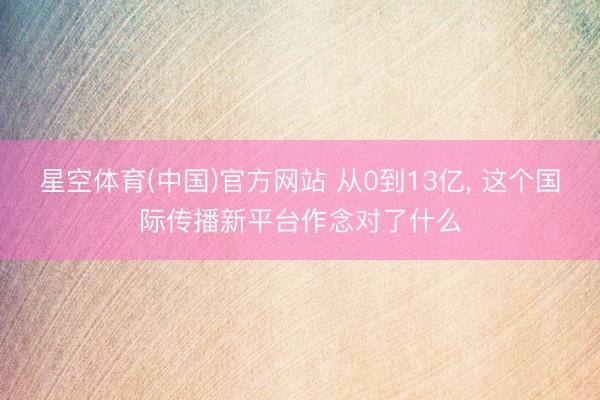 星空体育(中国)官方网站 从0到13亿， 这个国际传播新平台作念对了什么