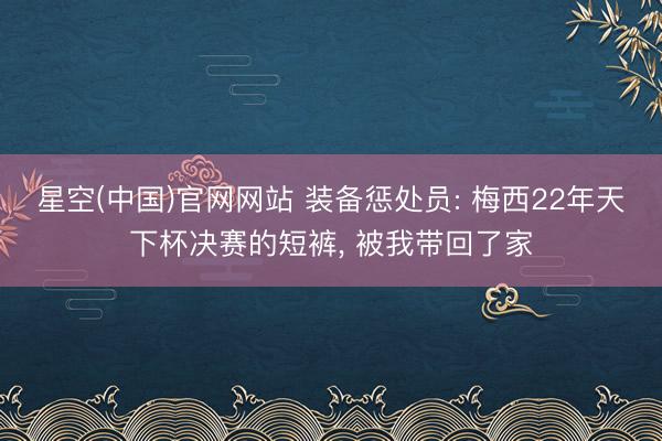 星空(中国)官网网站 装备惩处员: 梅西22年天下杯决赛的短裤， 被我带回了家