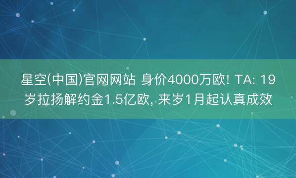 星空(中国)官网网站 身价4000万欧! TA: 19岁拉扬解约金1.5亿欧， 来岁1月起认真成效