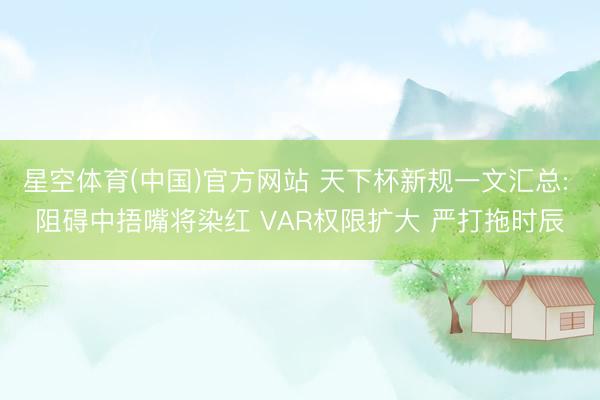 星空体育(中国)官方网站 天下杯新规一文汇总: 阻碍中捂嘴将染红 VAR权限扩大 严打拖时辰