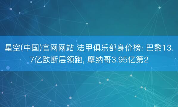 星空(中国)官网网站 法甲俱乐部身价榜: 巴黎13.7亿欧断层领跑， 摩纳哥3.95亿第2