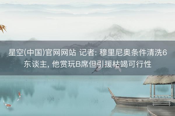 星空(中国)官网网站 记者: 穆里尼奥条件清洗6东谈主， 他赏玩B席但引援枯竭可行性