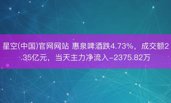 星空(中国)官网网站 惠泉啤酒跌4.73%，成交额2.35亿元，当天主力净流入-2375.82万