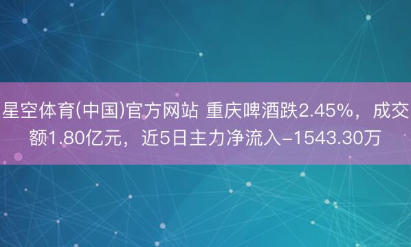 星空体育(中国)官方网站 重庆啤酒跌2.45%，成交额1.80亿元，近5日主力净流入-1543.30万