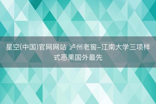 星空(中国)官网网站 泸州老窖-江南大学三项样式恶果国外最先