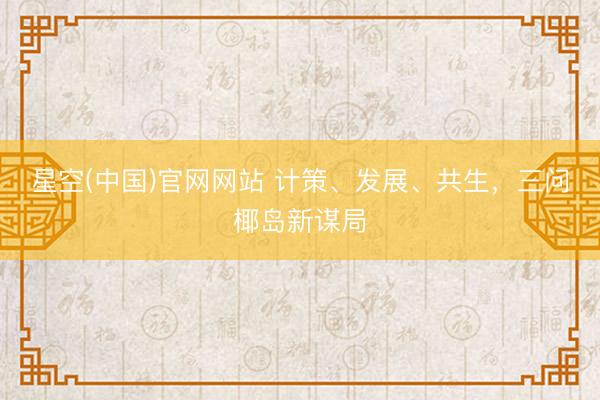 星空(中国)官网网站 计策、发展、共生，三问椰岛新谋局