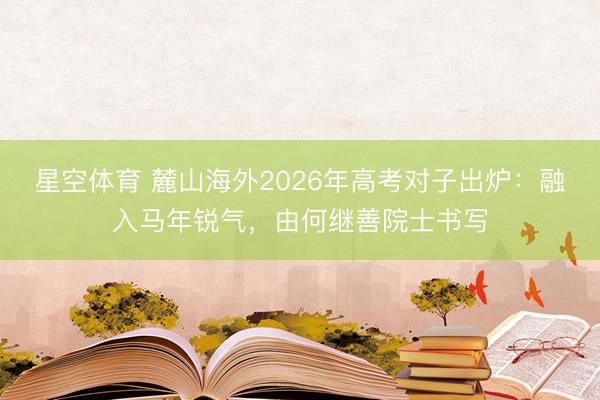 星空体育 麓山海外2026年高考对子出炉：融入马年锐气，由何继善院士书写