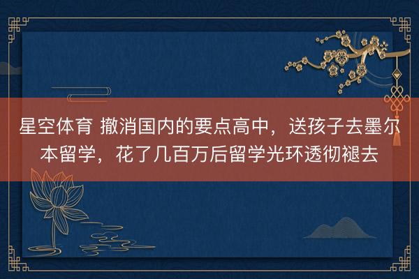 星空体育 撤消国内的要点高中，送孩子去墨尔本留学，花了几百万后留学光环透彻褪去