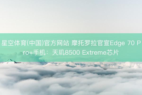 星空体育(中国)官方网站 摩托罗拉官宣Edge 70 Pro+手机：天玑8500 Extreme芯片