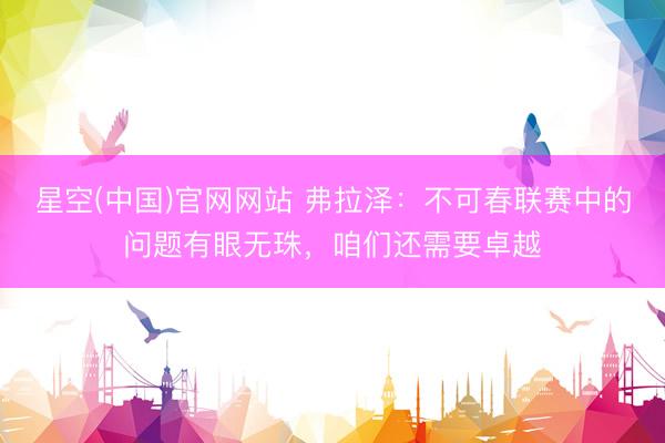 星空(中国)官网网站 弗拉泽：不可春联赛中的问题有眼无珠，咱们还需要卓越