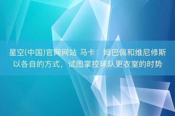 星空(中国)官网网站 马卡：姆巴佩和维尼修斯以各自的方式，试图掌控球队更衣室的时势