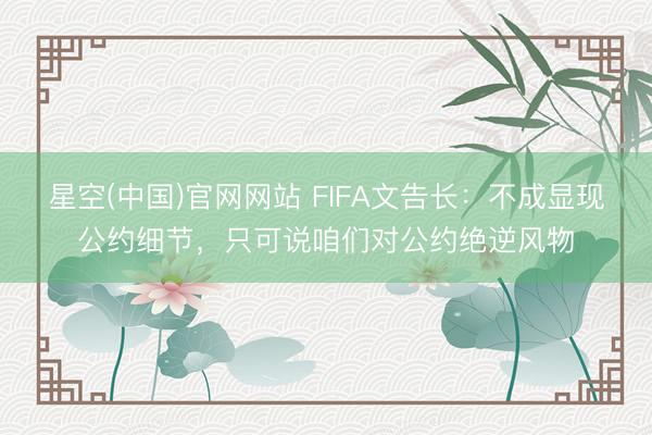 星空(中国)官网网站 FIFA文告长：不成显现公约细节，只可说咱们对公约绝逆风物