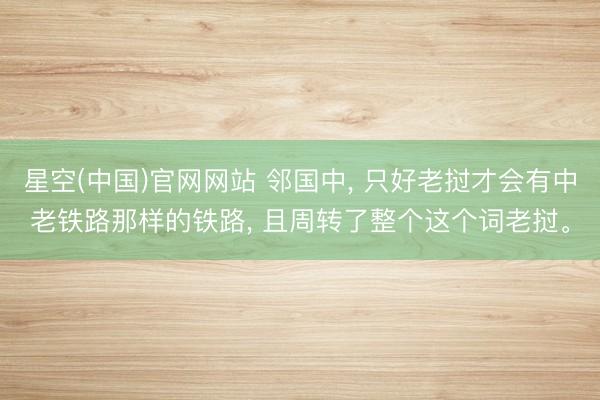 星空(中国)官网网站 邻国中， 只好老挝才会有中老铁路那样的铁路， 且周转了整个这个词老挝。