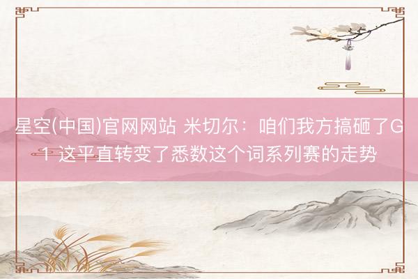 星空(中国)官网网站 米切尔：咱们我方搞砸了G1 这平直转变了悉数这个词系列赛的走势