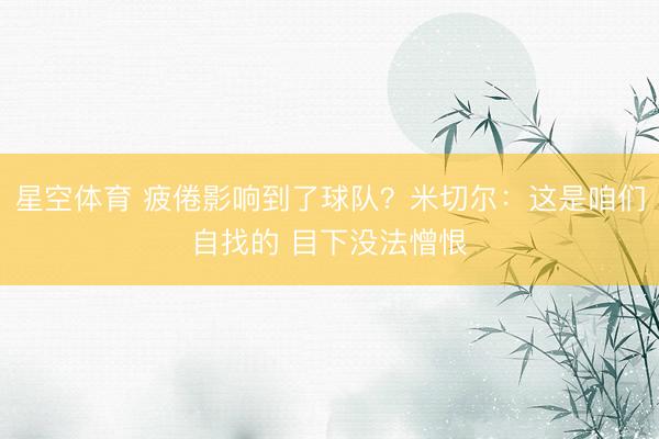 星空体育 疲倦影响到了球队？米切尔：这是咱们自找的 目下没法憎恨