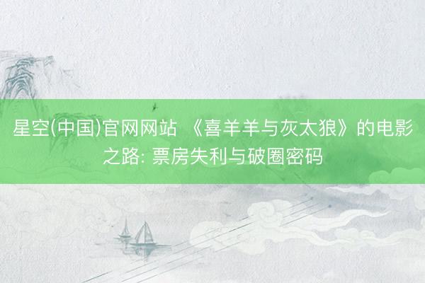 星空(中国)官网网站 《喜羊羊与灰太狼》的电影之路: 票房失利与破圈密码