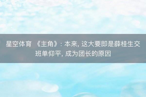 星空体育 《主角》: 本来, 这大要即是薛桂生交班单仰平, 成为团长的原因