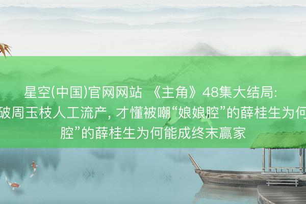 星空(中国)官网网站 《主角》48集大结局: 直到忆秦娥撞破周玉枝人工流产, 才懂被嘲“娘娘腔”的薛桂生为何能成终末赢家