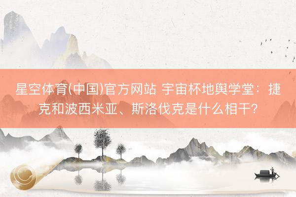 星空体育(中国)官方网站 宇宙杯地舆学堂：捷克和波西米亚、斯洛伐克是什么相干？