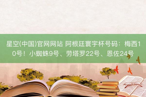 星空(中国)官网网站 阿根廷寰宇杯号码：梅西10号！小蜘蛛9号、劳塔罗22号、恩佐24号
