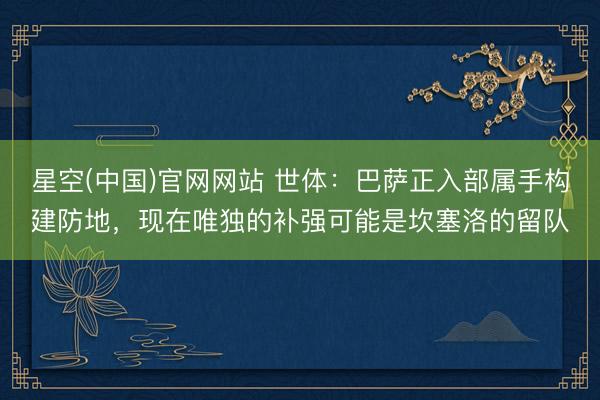 星空(中国)官网网站 世体：巴萨正入部属手构建防地，现在唯独的补强可能是坎塞洛的留队