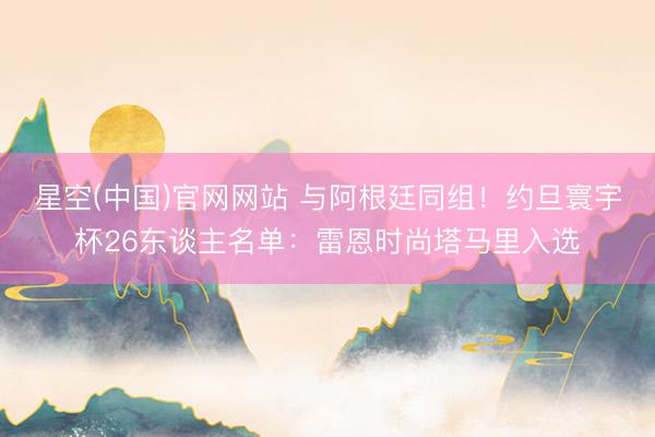 星空(中国)官网网站 与阿根廷同组！约旦寰宇杯26东谈主名单：雷恩时尚塔马里入选