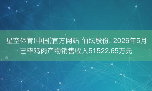 星空体育(中国)官方网站 仙坛股份: 2026年5月已毕鸡肉产物销售收入51522.65万元