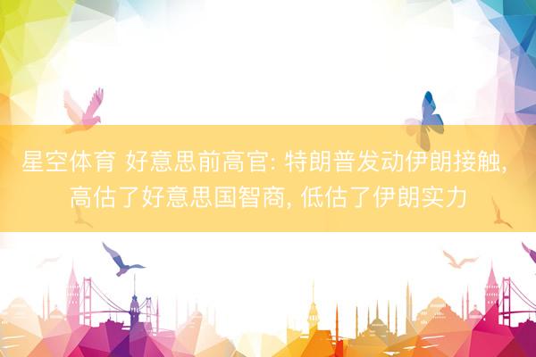 星空体育 好意思前高官: 特朗普发动伊朗接触， 高估了好意思国智商， 低估了伊朗实力