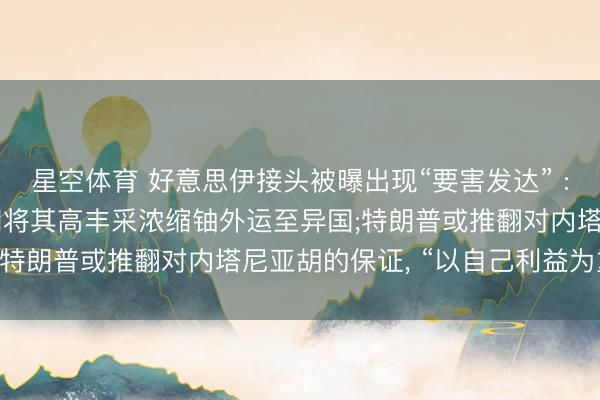 星空体育 好意思伊接头被曝出现“要害发达” : 好意思国不再条目伊朗将其高丰采浓缩铀外运至异国;特朗普或推翻对内塔尼亚胡的保证， “以自己利益为重”