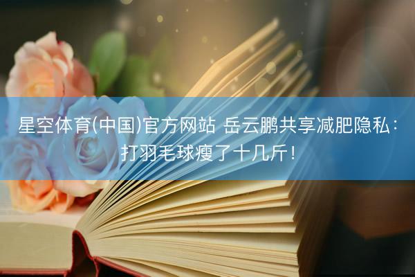 星空体育(中国)官方网站 岳云鹏共享减肥隐私：打羽毛球瘦了十几斤！