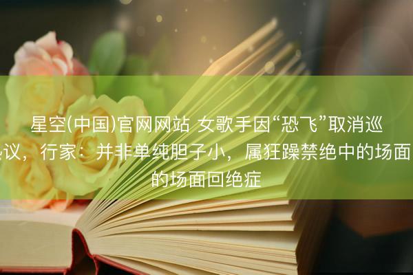 星空(中国)官网网站 女歌手因“恐飞”取消巡演引热议，行家：并非单纯胆子小，属狂躁禁绝中的场面回绝症