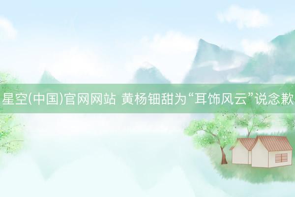 星空(中国)官网网站 黄杨钿甜为“耳饰风云”说念歉