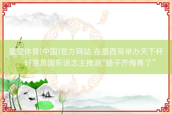 星空体育(中国)官方网站 在墨西哥举办天下杯，好意思国东说念主推测“肠子齐悔青了”