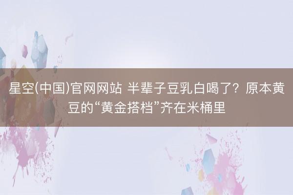 星空(中国)官网网站 半辈子豆乳白喝了?原本黄豆的“黄金搭档”齐在米桶里