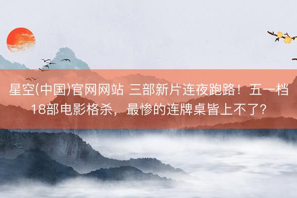 星空(中国)官网网站 三部新片连夜跑路!五一档18部电影格杀,最惨的连牌桌皆上不了?