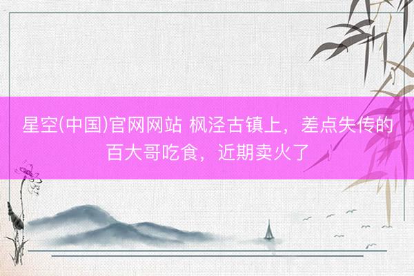 星空(中国)官网网站 枫泾古镇上,差点失传的百大哥吃食,近期卖火了