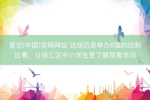 星空(中国)官网网站 这场仍是举办8届的绘制比赛,让徐汇区中小学生更了解禁毒学问